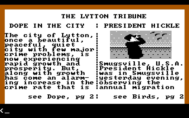 A closeup of a two-column newspaper called "THE LYTTON TRIBUNE". It is very low resolution and only a few words fit on it. The left column headline is "DOPE IN THE CITY". Text reads: "The city of Lytton, once a beautiful, peaceful, quiet city with few major crime problems, is now experiencing rapid growth and prosperity. But, along with growth has come an alarming increase in the crime rate that is-". The bottom of the column reads "see Dope, pg 2". The right column headline is "PRESIDENT HICKLE". There is a black-and-white illustration of a figure in dark clothes watching seagulls through binoculars. Text reads: "Smugsville, U.S.A. President Hickle was in Smugsville yesterday evening, observing the annual migration-". The bottom of the column reads "see Birds, pg 2".