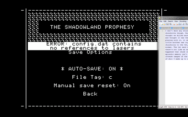 The Shadowland Prophesy screenshot. A simple, retro-looking black and white title screen with a menu that lists save options. Over the menu is a error message reading: "ERROR: config.dat contains no references to lasers". To the side is a partially visible text editor window that seems to contain a story about a chinchilla.