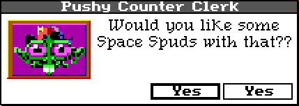 Same dialogue box, but the clerks portrait is zoomed in a little closer. Their dialogue reads: "Would you like some Space Spuds with that??" The buttons still both read "Yes."